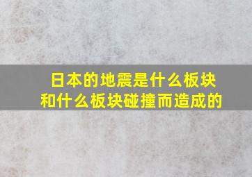 日本的地震是什么板块和什么板块碰撞而造成的