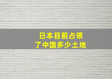 日本目前占领了中国多少土地