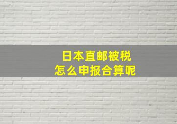 日本直邮被税怎么申报合算呢