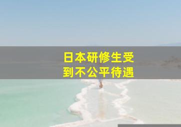 日本研修生受到不公平待遇