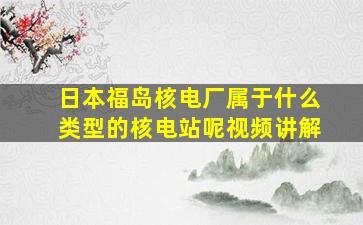 日本福岛核电厂属于什么类型的核电站呢视频讲解