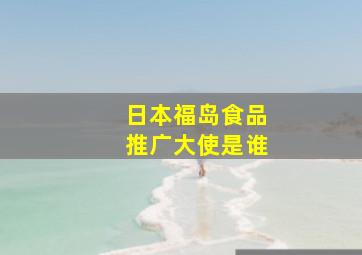 日本福岛食品推广大使是谁