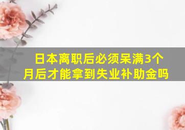 日本离职后必须呆满3个月后才能拿到失业补助金吗