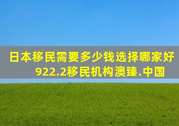 日本移民需要多少钱选择哪家好922.2移民机构澳臻.中国