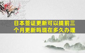 日本签证更新可以提前三个月更新吗现在多久办理