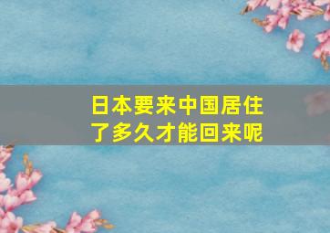 日本要来中国居住了多久才能回来呢