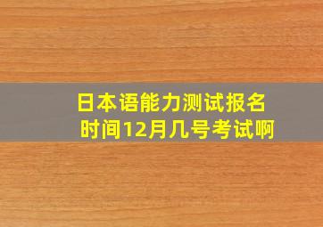 日本语能力测试报名时间12月几号考试啊