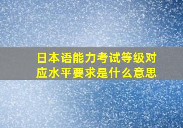 日本语能力考试等级对应水平要求是什么意思