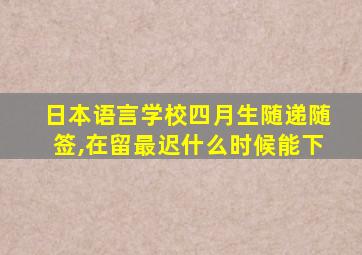 日本语言学校四月生随递随签,在留最迟什么时候能下