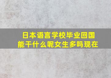 日本语言学校毕业回国能干什么呢女生多吗现在