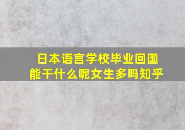 日本语言学校毕业回国能干什么呢女生多吗知乎