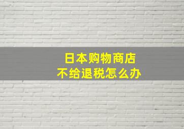 日本购物商店不给退税怎么办