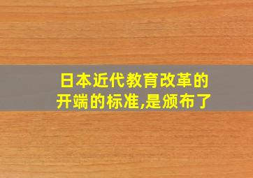 日本近代教育改革的开端的标准,是颁布了