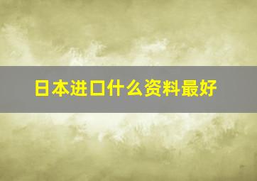 日本进口什么资料最好