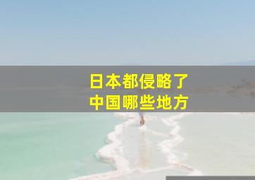 日本都侵略了中国哪些地方