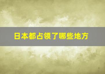 日本都占领了哪些地方