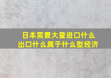 日本需要大量进口什么出口什么属于什么型经济