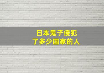 日本鬼子侵犯了多少国家的人