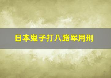 日本鬼子打八路军用刑