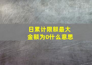 日累计限额最大金额为0什么意思