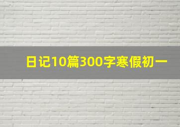 日记10篇300字寒假初一