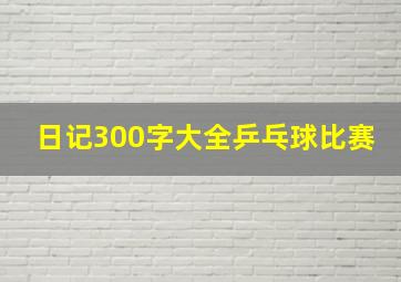 日记300字大全乒乓球比赛