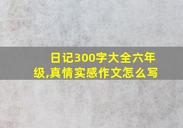 日记300字大全六年级,真情实感作文怎么写