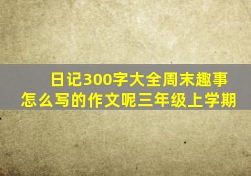 日记300字大全周末趣事怎么写的作文呢三年级上学期