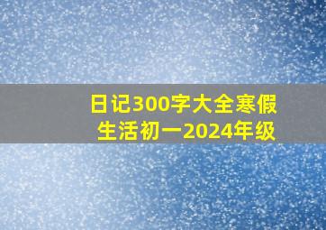 日记300字大全寒假生活初一2024年级