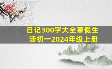 日记300字大全寒假生活初一2024年级上册