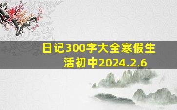 日记300字大全寒假生活初中2024.2.6