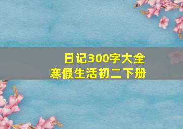 日记300字大全寒假生活初二下册