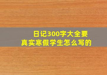 日记300字大全要真实寒假学生怎么写的