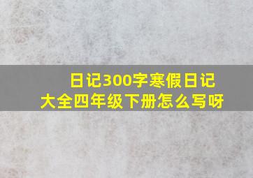 日记300字寒假日记大全四年级下册怎么写呀