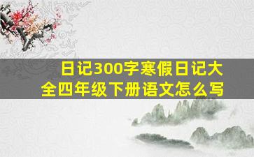 日记300字寒假日记大全四年级下册语文怎么写