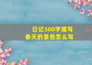 日记300字描写春天的景色怎么写