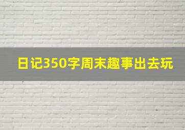 日记350字周末趣事出去玩