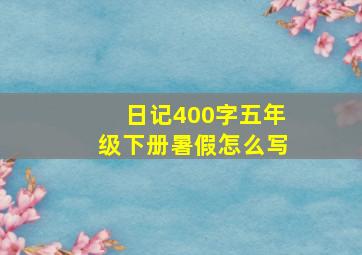 日记400字五年级下册暑假怎么写