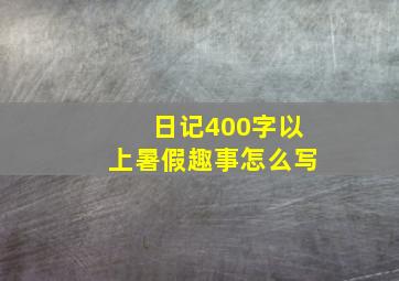 日记400字以上暑假趣事怎么写