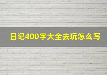 日记400字大全去玩怎么写