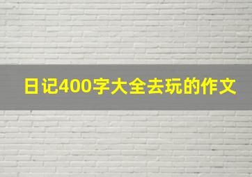 日记400字大全去玩的作文