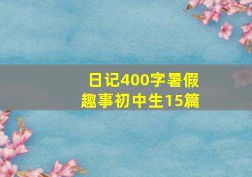 日记400字暑假趣事初中生15篇