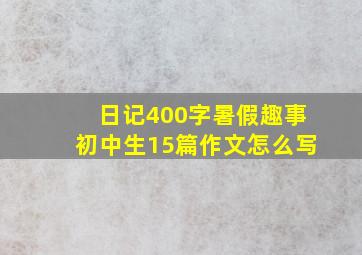 日记400字暑假趣事初中生15篇作文怎么写