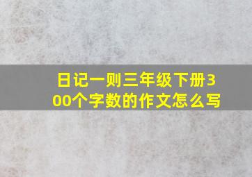 日记一则三年级下册300个字数的作文怎么写