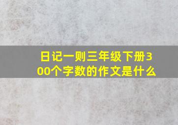 日记一则三年级下册300个字数的作文是什么