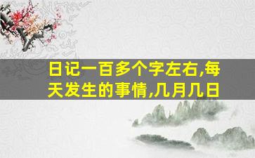 日记一百多个字左右,每天发生的事情,几月几日