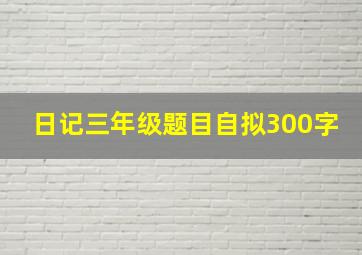 日记三年级题目自拟300字