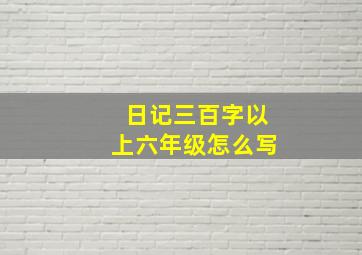 日记三百字以上六年级怎么写