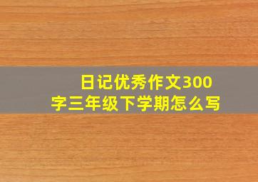 日记优秀作文300字三年级下学期怎么写