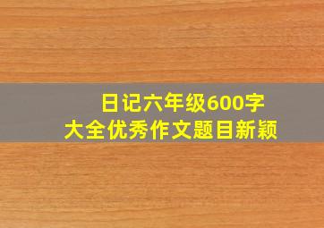 日记六年级600字大全优秀作文题目新颖